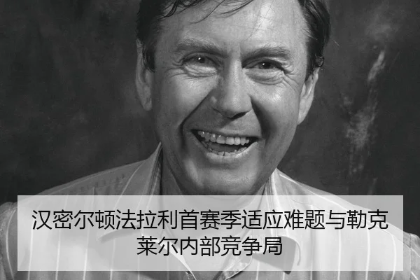 汉密尔顿法拉利首赛季适应难题与勒克莱尔内部竞争局