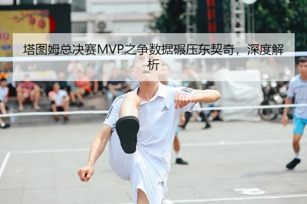 塔图姆总决赛MVP之争数据碾压东契奇，深度解析