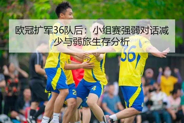 欧冠扩军36队后：小组赛强弱对话减少与弱旅生存分析