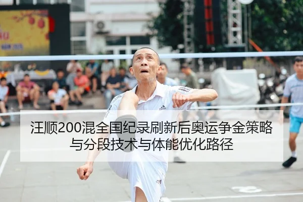 汪顺200混全国纪录刷新后奥运争金策略与分段技术与体能优化路径
