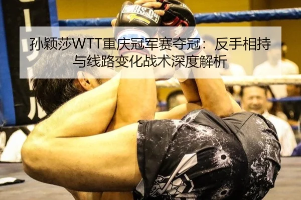 孙颖莎WTT重庆冠军赛夺冠：反手相持与线路变化战术深度解析