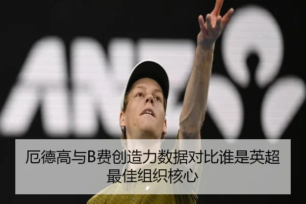 厄德高与B费创造力数据对比谁是英超最佳组织核心