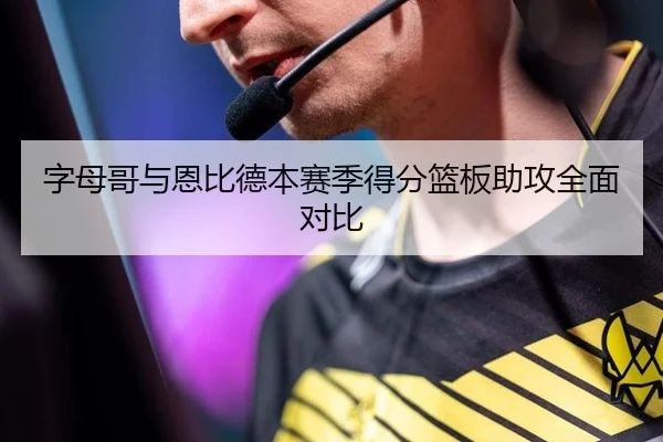 字母哥与恩比德本赛季得分篮板助攻全面对比