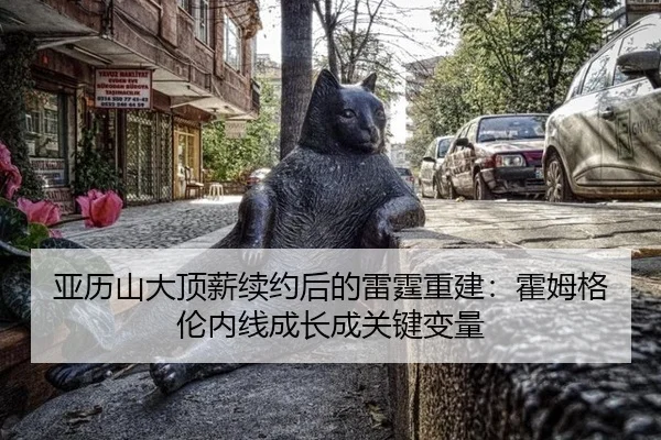 亚历山大顶薪续约后的雷霆重建：霍姆格伦内线成长成关键变量