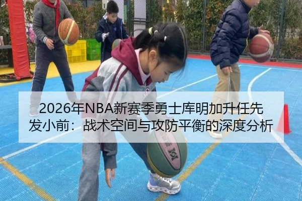 2026年NBA新赛季勇士库明加升任先发小前：战术空间与攻防平衡的深度分析