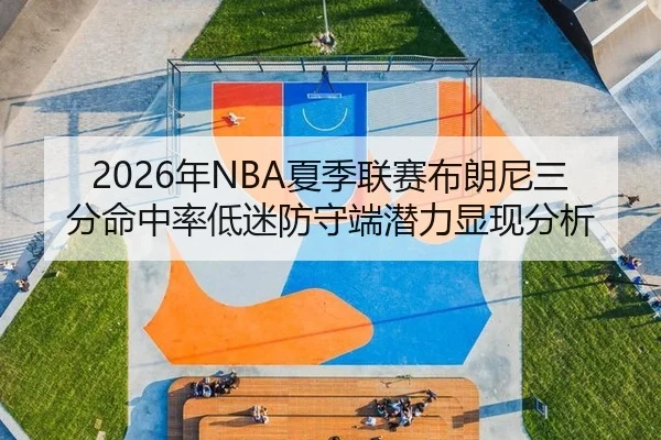 2026年NBA夏季联赛布朗尼三分命中率低迷防守端潜力显现分析